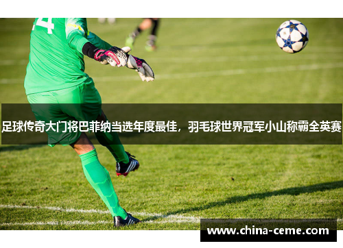 足球传奇大门将巴菲纳当选年度最佳，羽毛球世界冠军小山称霸全英赛