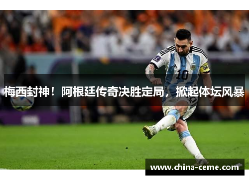 梅西封神！阿根廷传奇决胜定局，掀起体坛风暴
